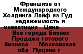 Франшиза от Международного Холдинга Лайф из Гуд - недвижимость и инвестиции › Цена ­ 82 000 - Все города Бизнес » Продажа готового бизнеса   . Московская обл.,Пущино г.